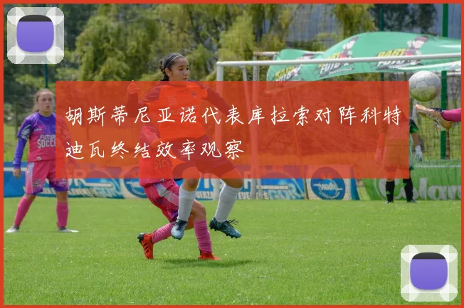胡斯蒂尼亚诺代表库拉索对阵科特迪瓦终结效率观察