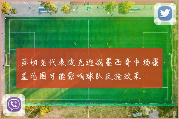 苏切克代表捷克迎战墨西哥中场覆盖范围可能影响球队反抢效果