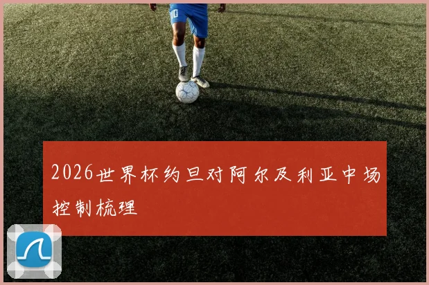 2026世界杯约旦对阿尔及利亚中场控制梳理