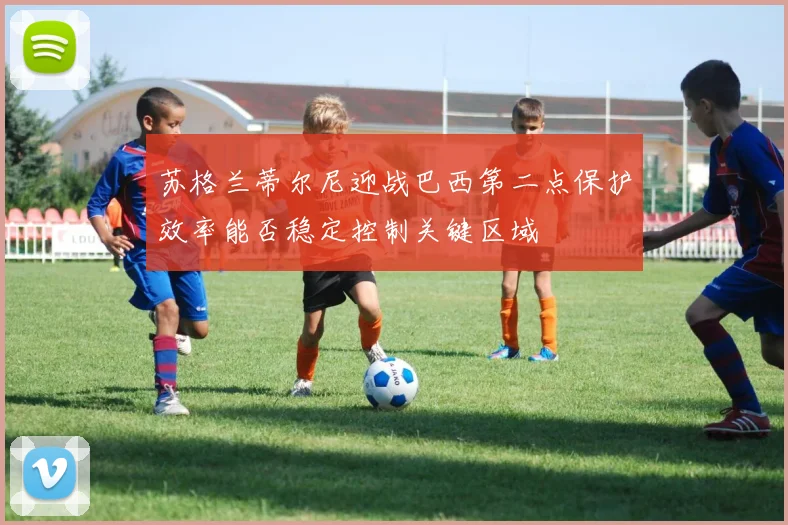 苏格兰蒂尔尼迎战巴西第二点保护效率能否稳定控制关键区域