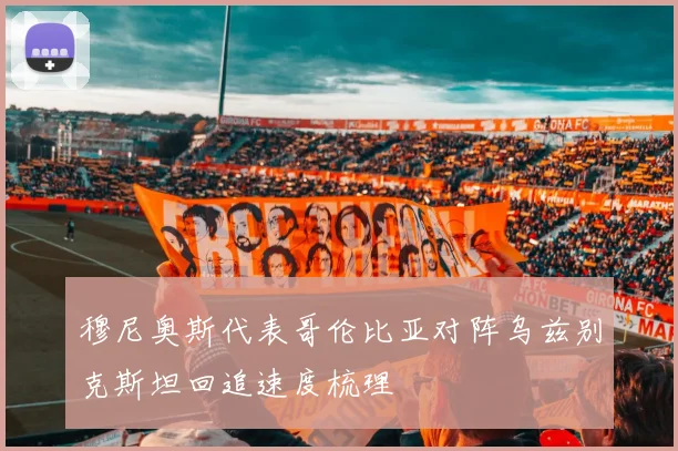 穆尼奥斯代表哥伦比亚对阵乌兹别克斯坦回追速度梳理