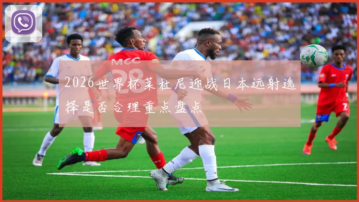 2026世界杯莱杜尼迎战日本远射选择是否合理重点盘点