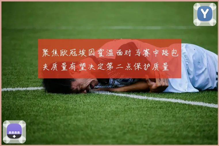 聚焦欧冠埃因霍温面对马赛中路包夹质量有望决定第二点保护质量
