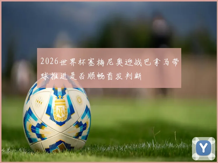 2026世界杯塞梅尼奥迎战巴拿马带球推进是否顺畅首发判断