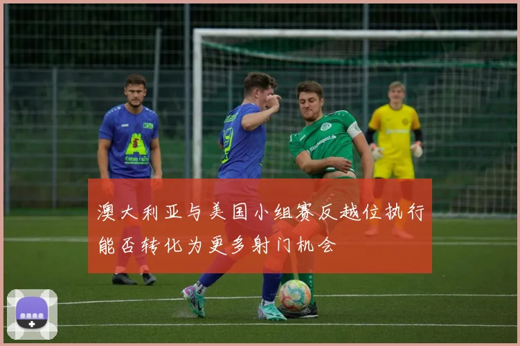 澳大利亚与美国小组赛反越位执行能否转化为更多射门机会
