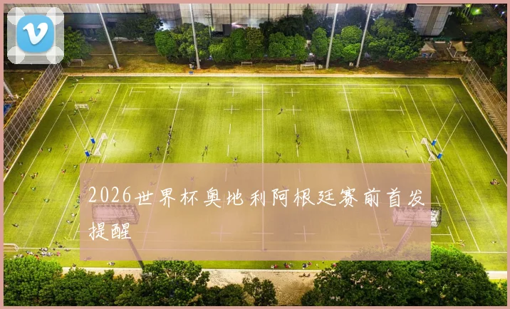 2026世界杯奥地利阿根廷赛前首发提醒