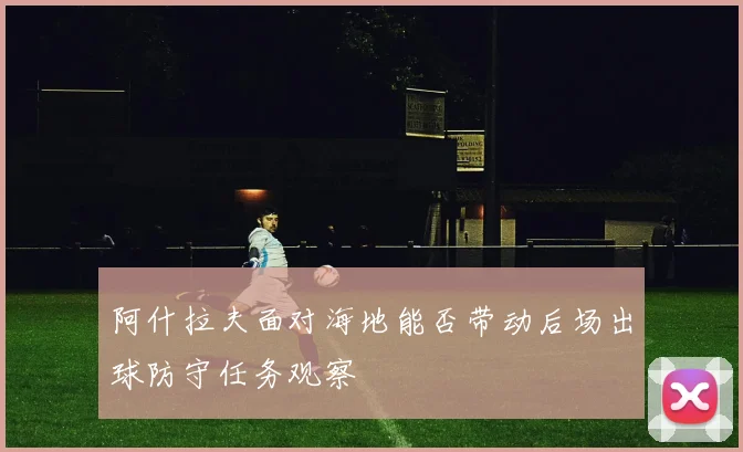 阿什拉夫面对海地能否带动后场出球防守任务观察