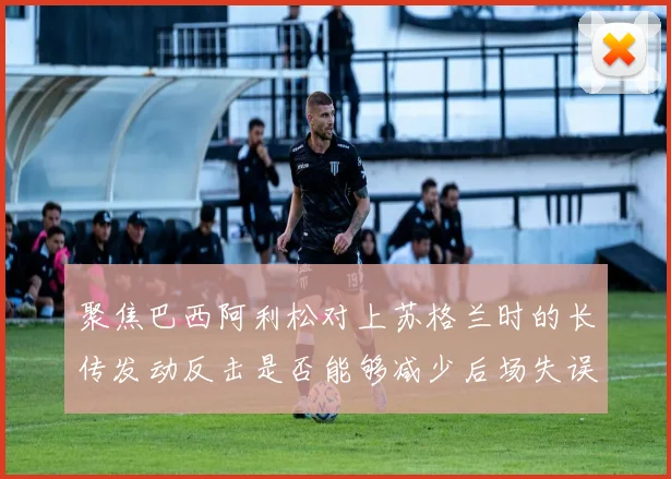 聚焦巴西阿利松对上苏格兰时的长传发动反击是否能够减少后场失误