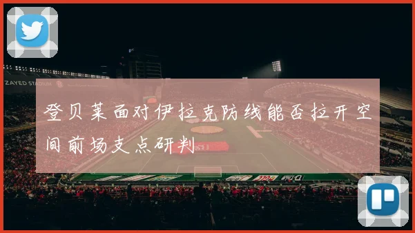 登贝莱面对伊拉克防线能否拉开空间前场支点研判