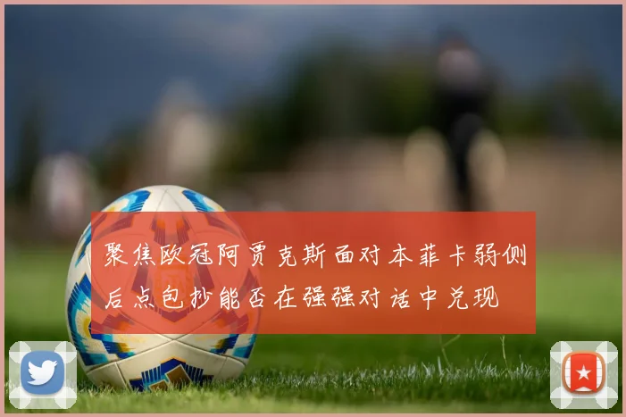 聚焦欧冠阿贾克斯面对本菲卡弱侧后点包抄能否在强强对话中兑现