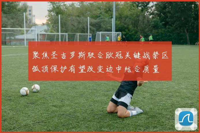 聚焦圣吉罗斯联合欧冠关键战禁区弧顶保护有望改变边中结合质量