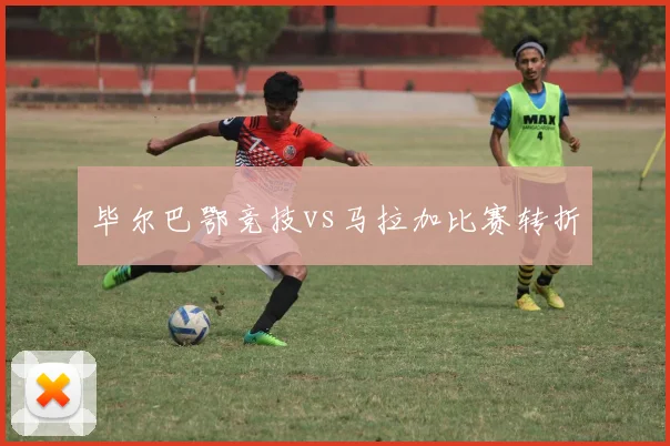 毕尔巴鄂竞技vs马拉加比赛转折