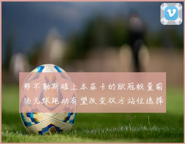 那不勒斯碰上本菲卡的欧冠较量前场无球跑动有望改变双方站位选择