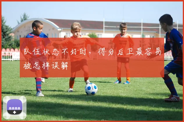 队伍状态不好时,得分后卫最容易被怎样误解