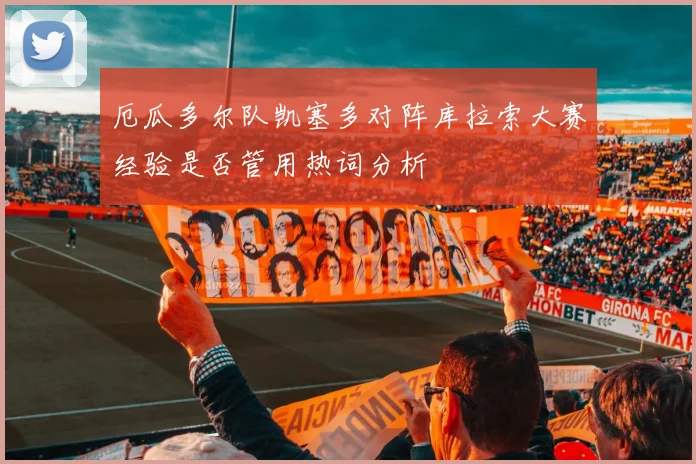 厄瓜多尔队凯塞多对阵库拉索大赛经验是否管用热词分析