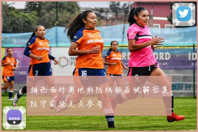 梅西面对奥地利防线能否破解密集防守前场支点参考