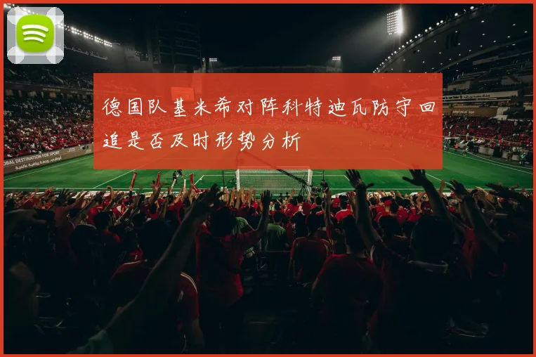 德国队基米希对阵科特迪瓦防守回追是否及时形势分析
