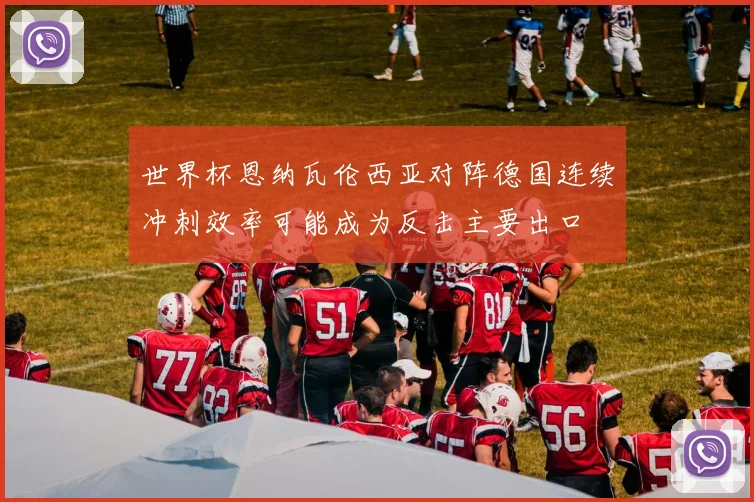 世界杯恩纳瓦伦西亚对阵德国连续冲刺效率可能成为反击主要出口