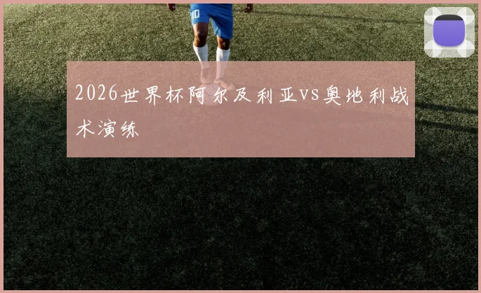 2026世界杯阿尔及利亚vs奥地利战术演练