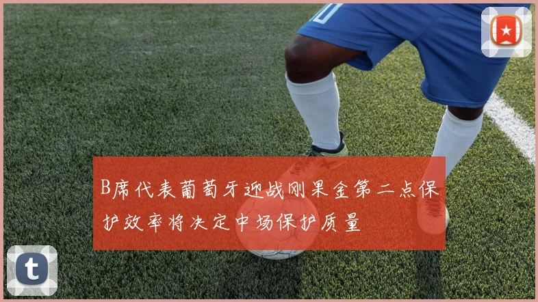 B席代表葡萄牙迎战刚果金第二点保护效率将决定中场保护质量