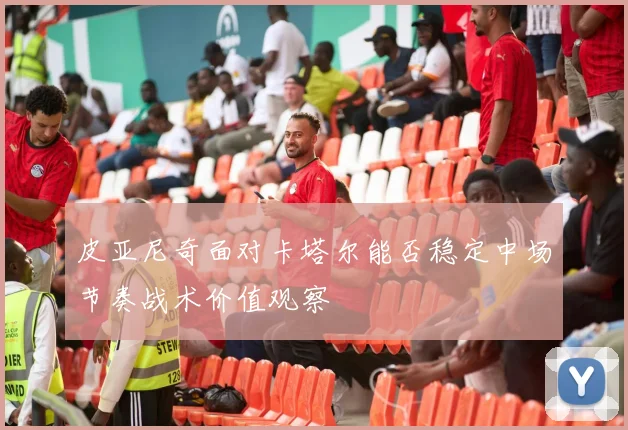 皮亚尼奇面对卡塔尔能否稳定中场节奏战术价值观察
