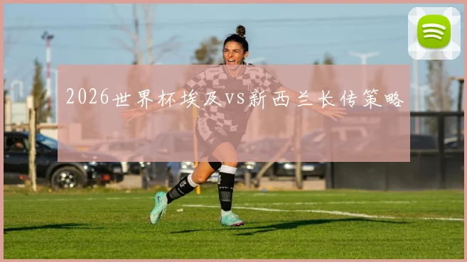 2026世界杯埃及vs新西兰长传策略
