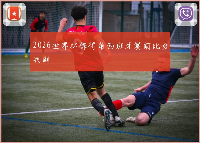 2026世界杯佛得角西班牙赛前比分判断
