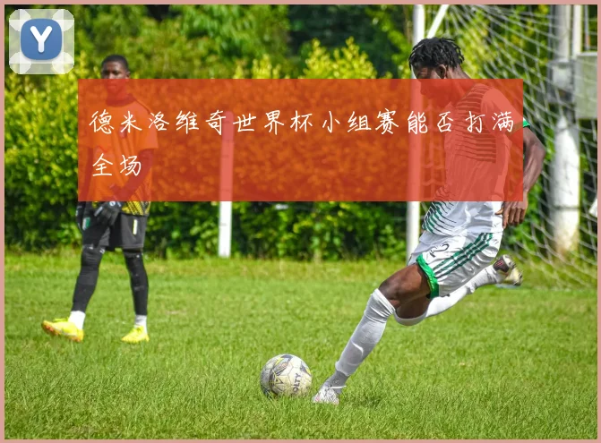 德米洛维奇世界杯小组赛能否打满全场
