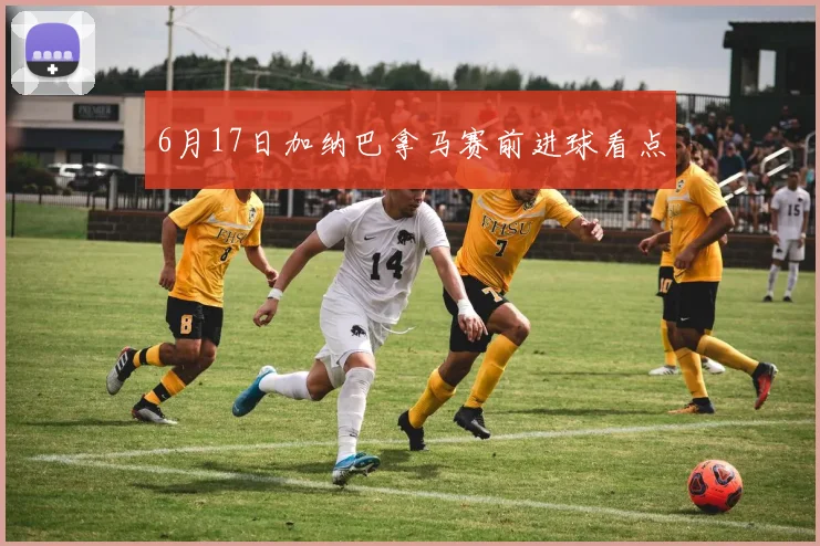 6月17日加纳巴拿马赛前进球看点