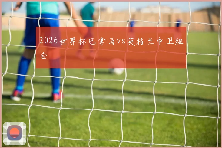 2026世界杯巴拿马vs英格兰中卫组合