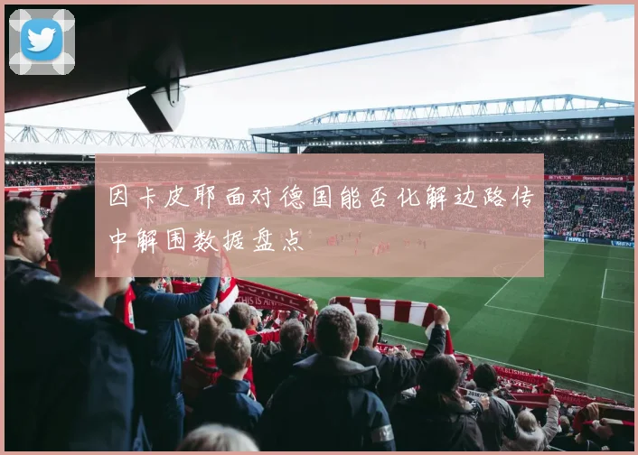 因卡皮耶面对德国能否化解边路传中解围数据盘点
