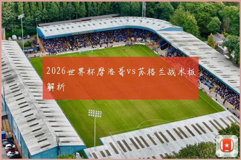 2026世界杯摩洛哥vs苏格兰战术板解析