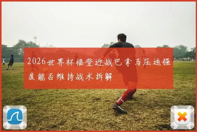2026世界杯福登迎战巴拿马压迫强度能否维持战术拆解