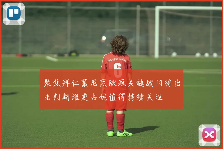 聚焦拜仁慕尼黑欧冠关键战门将出击判断谁更占优值得持续关注