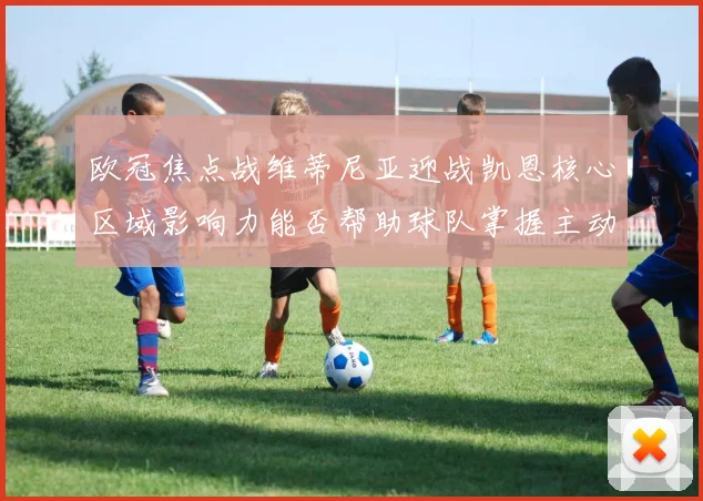 欧冠焦点战维蒂尼亚迎战凯恩核心区域影响力能否帮助球队掌握主动