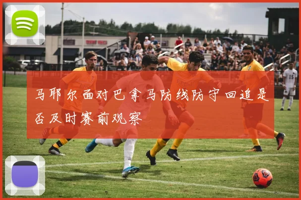 马耶尔面对巴拿马防线防守回追是否及时赛前观察