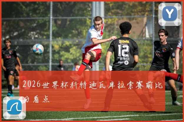 2026世界杯科特迪瓦库拉索赛前比分看点