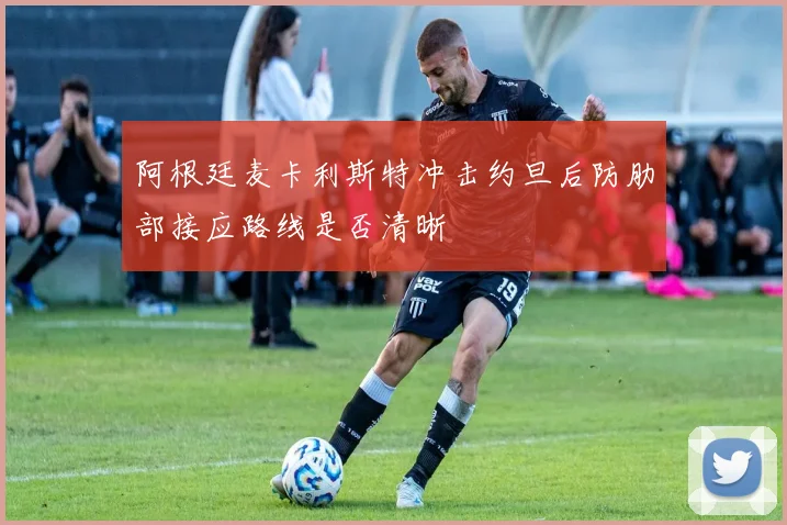 阿根廷麦卡利斯特冲击约旦后防肋部接应路线是否清晰