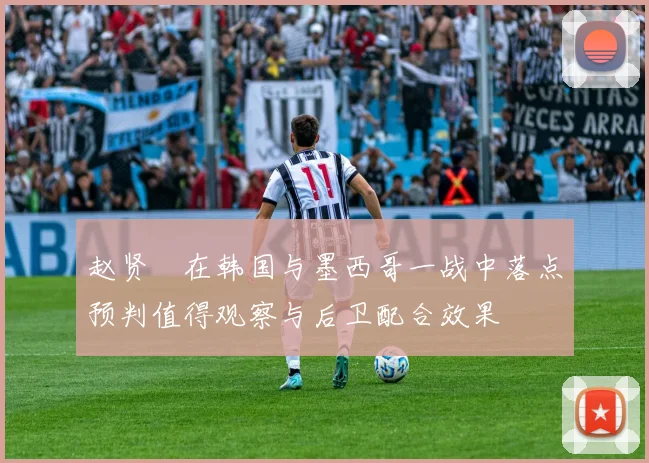 赵贤祐在韩国与墨西哥一战中落点预判值得观察与后卫配合效果