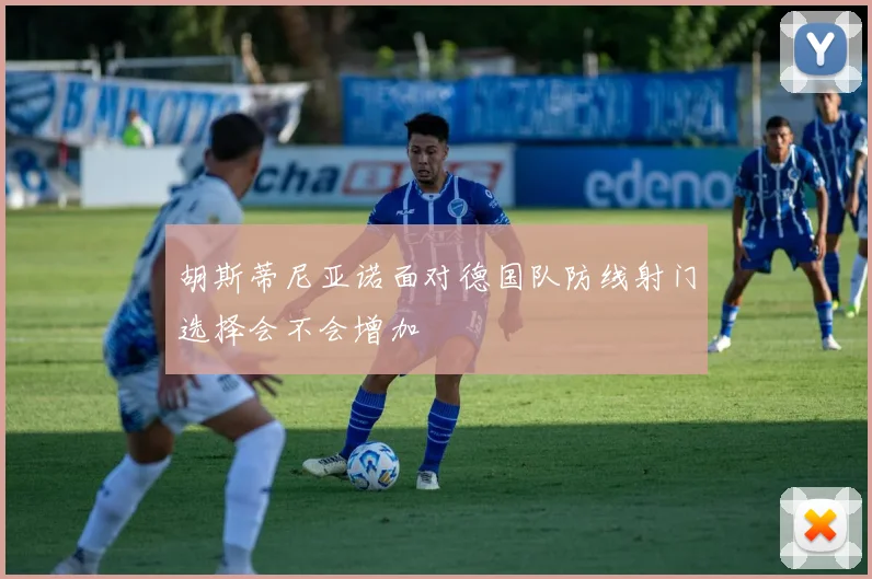 胡斯蒂尼亚诺面对德国队防线射门选择会不会增加