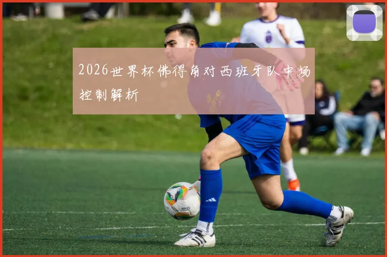 2026世界杯佛得角对西班牙队中场控制解析