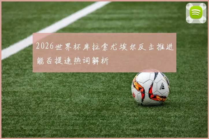 2026世界杯库拉索尤埃尔反击推进能否提速热词解析