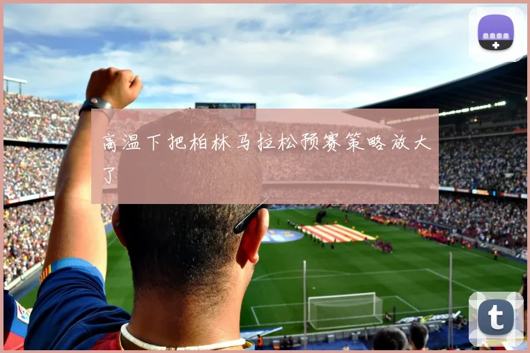 高温下把柏林马拉松预赛策略放大了