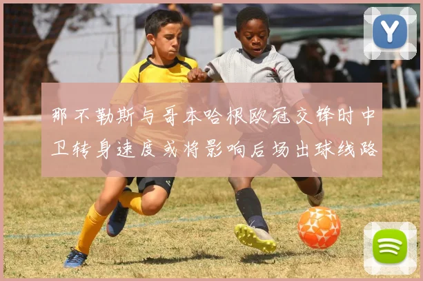 那不勒斯与哥本哈根欧冠交锋时中卫转身速度或将影响后场出球线路