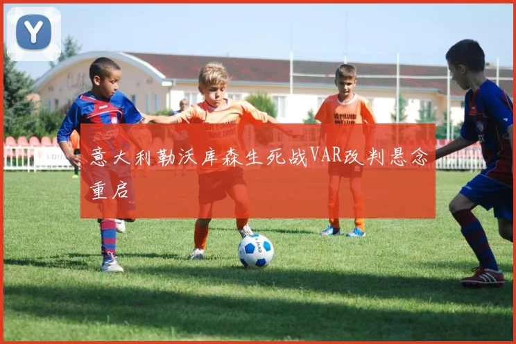 意大利勒沃库森生死战VAR改判悬念重启