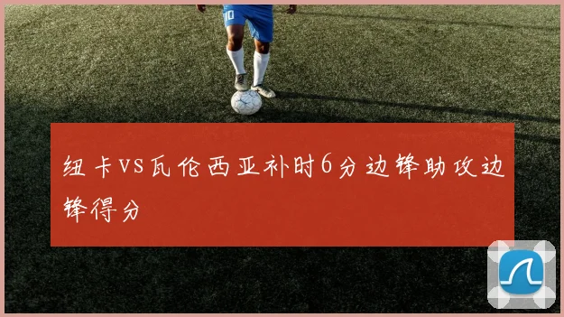 纽卡vs瓦伦西亚补时6分边锋助攻边锋得分