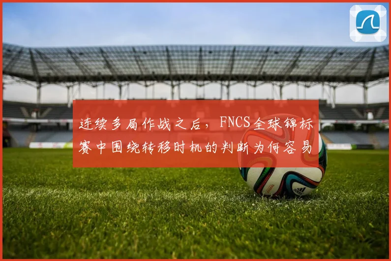 连续多局作战之后，FNCS全球锦标赛中围绕转移时机的判断为何容易改变