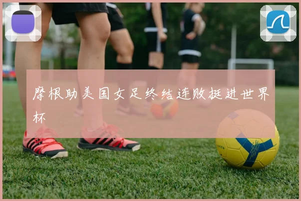 摩根助美国女足终结连败挺进世界杯