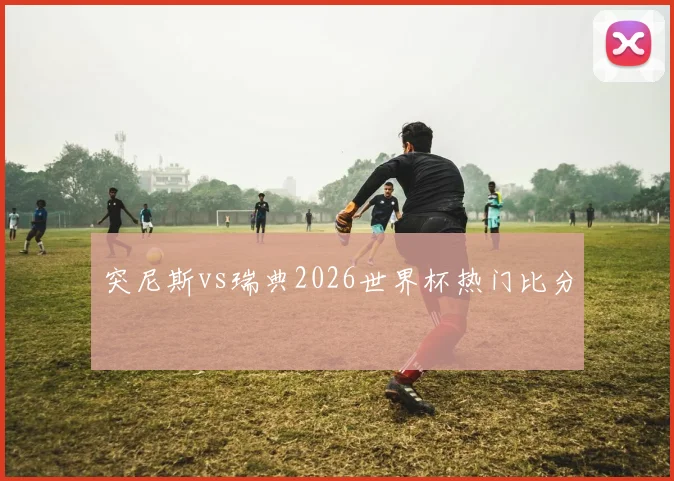突尼斯vs瑞典2026世界杯热门比分