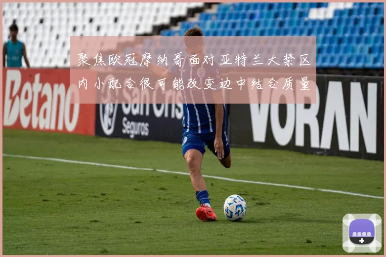 聚焦欧冠摩纳哥面对亚特兰大禁区内小配合很可能改变边中结合质量